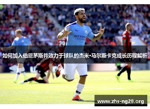 如何加入伯恩茅斯并效力于球队的杰米·马尔斯卡克成长历程解析 如何加入伯恩茅斯并效力于球队的杰米·马尔斯卡克成长历程解析