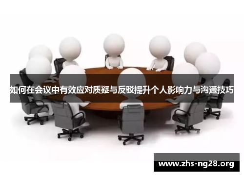 如何在会议中有效应对质疑与反驳提升个人影响力与沟通技巧 如何在会议中有效应对质疑与反驳提升个人影响力与沟通技巧