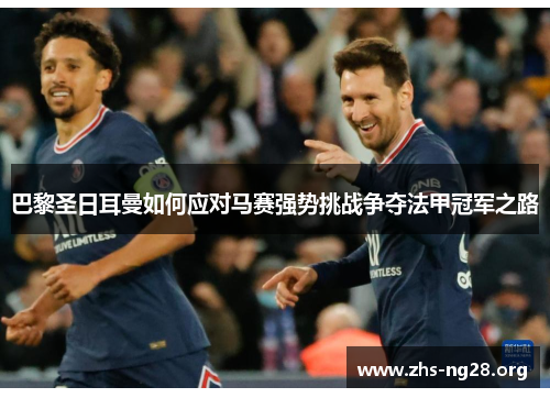 巴黎圣日耳曼如何应对马赛强势挑战争夺法甲冠军之路