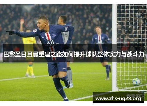 巴黎圣日耳曼重建之路如何提升球队整体实力与战斗力