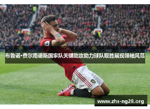 布鲁诺·费尔南德斯国家队关键助攻助力球队取胜展现领袖风范
