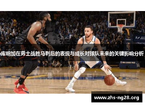库明加在勇士战胜马刺后的表现与成长对球队未来的关键影响分析