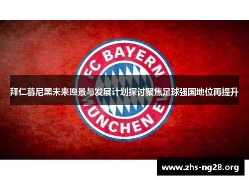 拜仁慕尼黑未来愿景与发展计划探讨聚焦足球强国地位再提升