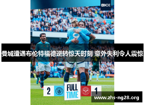 曼城遭遇布伦特福德逆转惊天时刻 意外失利令人震惊