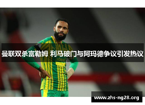 曼联双杀富勒姆 利马破门与阿玛德争议引发热议