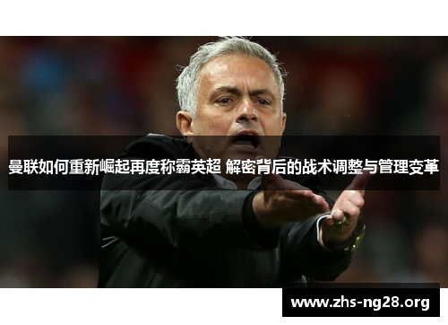 曼联如何重新崛起再度称霸英超 解密背后的战术调整与管理变革