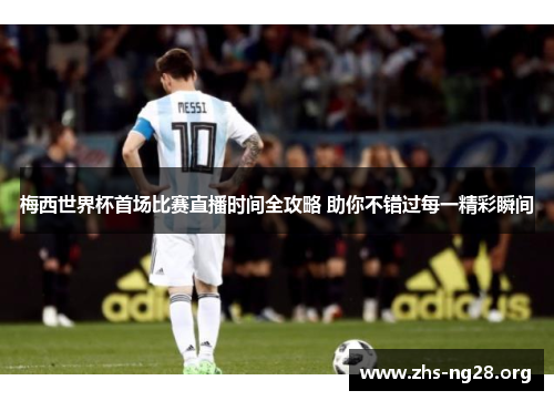 梅西世界杯首场比赛直播时间全攻略 助你不错过每一精彩瞬间