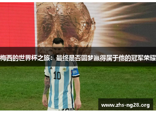 梅西的世界杯之旅：最终是否圆梦赢得属于他的冠军荣耀
