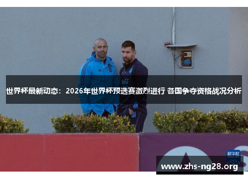 世界杯最新动态：2026年世界杯预选赛激烈进行 各国争夺资格战况分析