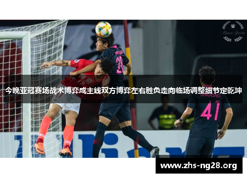 今晚亚冠赛场战术博弈成主线双方博弈左右胜负走向临场调整细节定乾坤